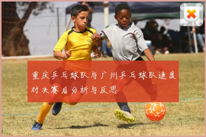 重庆乒乓球队与广州乒乓球队速度对决赛后分析与反思