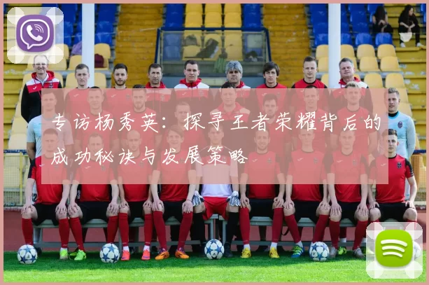 专访杨秀英：探寻王者荣耀背后的成功秘诀与发展策略