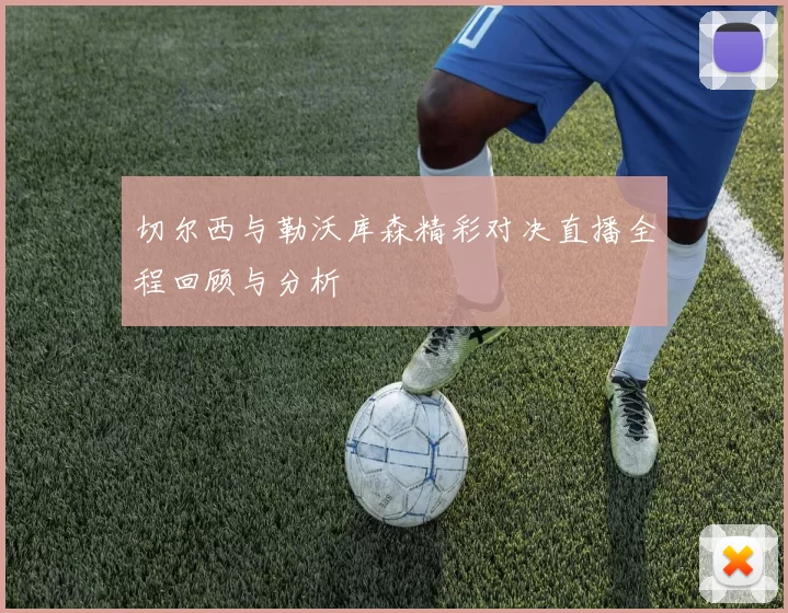 切尔西与勒沃库森精彩对决直播全程回顾与分析