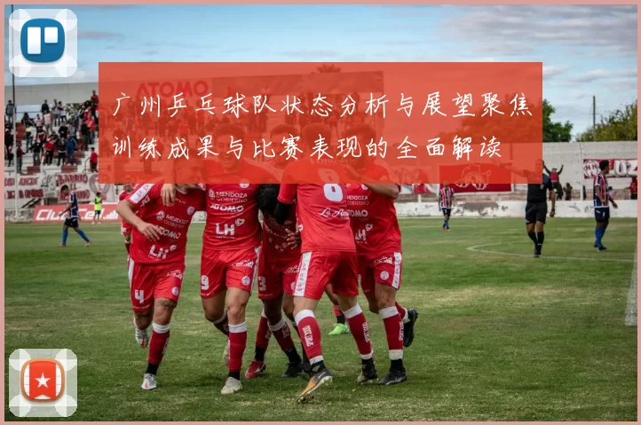 广州乒乓球队状态分析与展望聚焦训练成果与比赛表现的全面解读