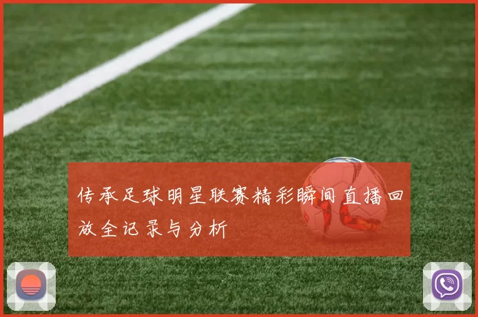 传承足球明星联赛精彩瞬间直播回放全记录与分析