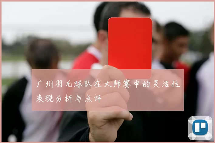 广州羽毛球队在大师赛中的灵活性表现分析与点评