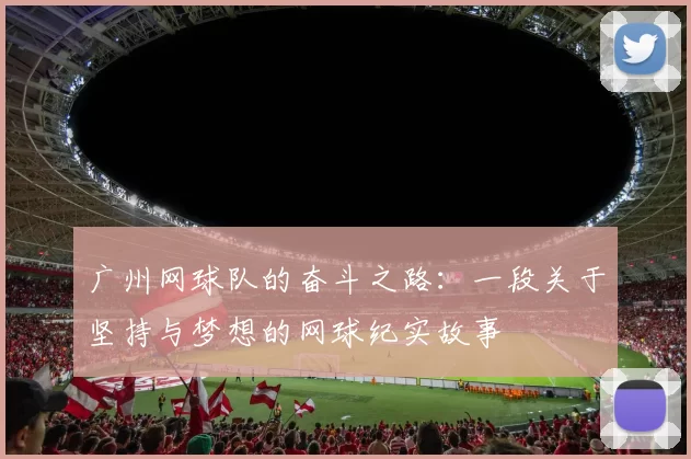 广州网球队的奋斗之路：一段关于坚持与梦想的网球纪实故事