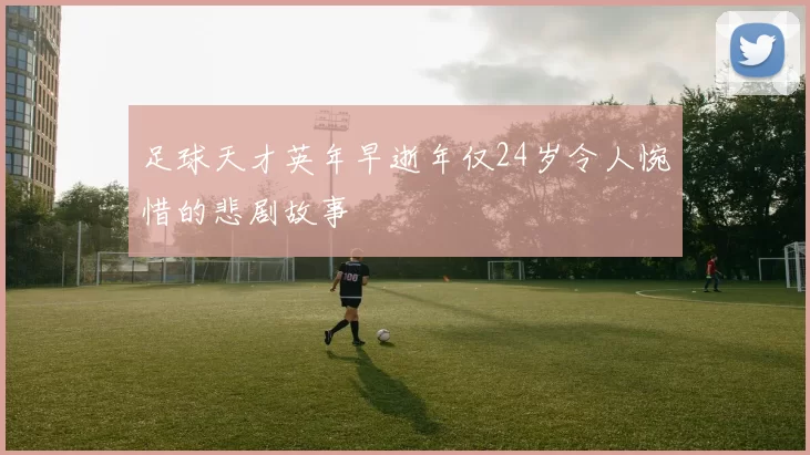 足球天才英年早逝年仅24岁令人惋惜的悲剧故事