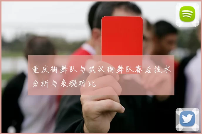 重庆街舞队与武汉街舞队赛后技术分析与表现对比