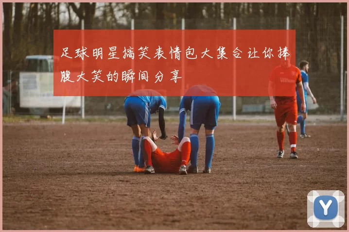足球明星搞笑表情包大集合让你捧腹大笑的瞬间分享