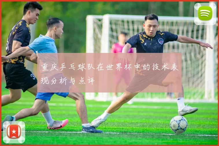 重庆乒乓球队在世界杯中的技术表现分析与点评
