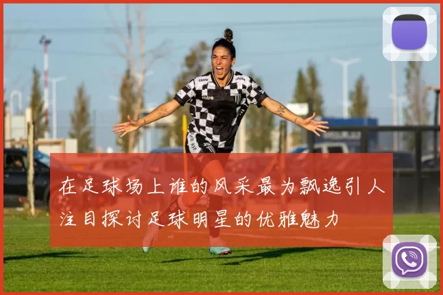 在足球场上谁的风采最为飘逸引人注目探讨足球明星的优雅魅力