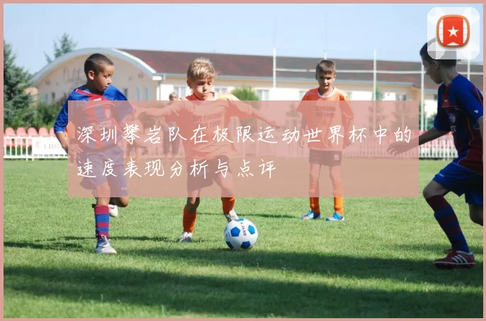 深圳攀岩队在极限运动世界杯中的速度表现分析与点评