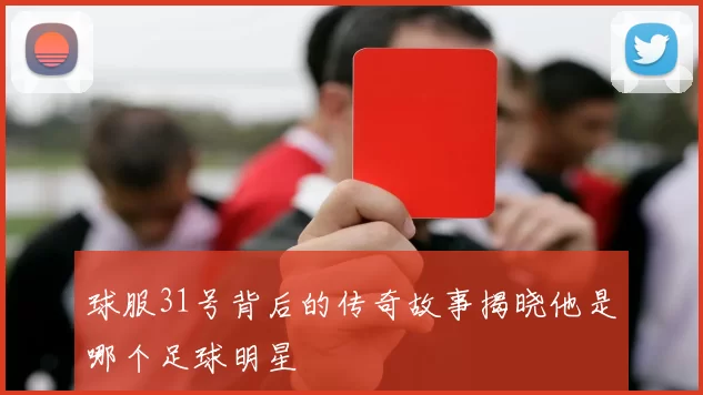 球服31号背后的传奇故事揭晓他是哪个足球明星