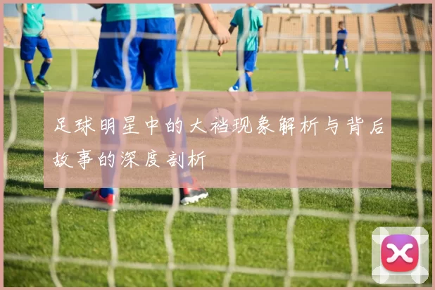 足球明星中的大裆现象解析与背后故事的深度剖析