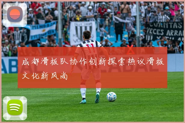成都滑板队协作创新探索热议滑板文化新风尚