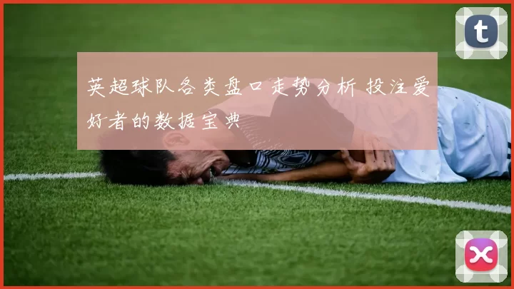 英超球队各类盘口走势分析 投注爱好者的数据宝典