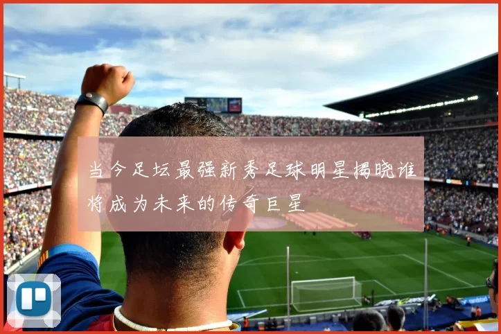 当今足坛最强新秀足球明星揭晓谁将成为未来的传奇巨星