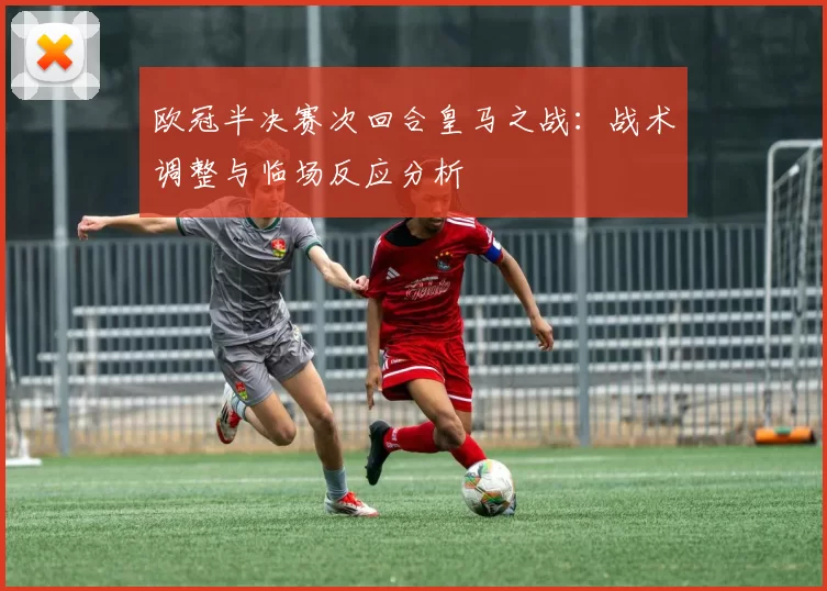 欧冠半决赛次回合皇马之战：战术调整与临场反应分析