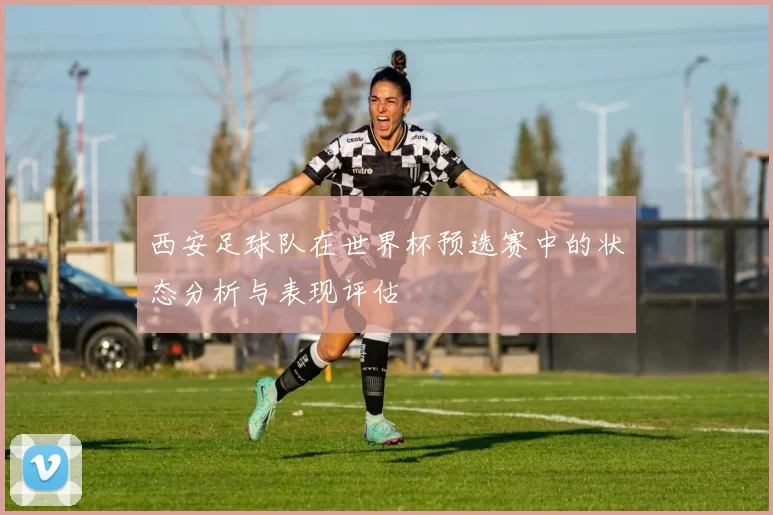 西安足球队在世界杯预选赛中的状态分析与表现评估