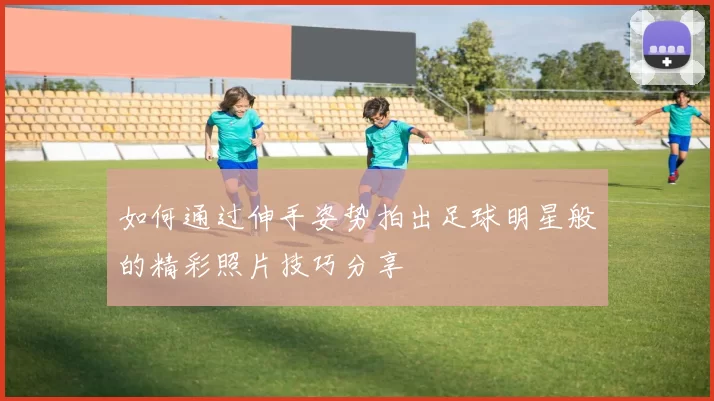 如何通过伸手姿势拍出足球明星般的精彩照片技巧分享