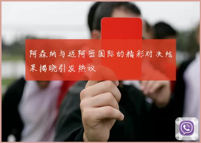 阿森纳与迈阿密国际的精彩对决结果揭晓引发热议