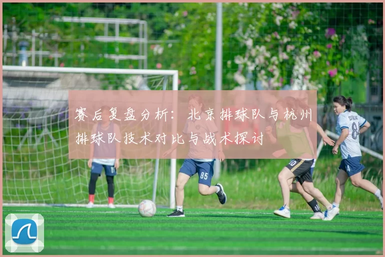 赛后复盘分析：北京排球队与杭州排球队技术对比与战术探讨