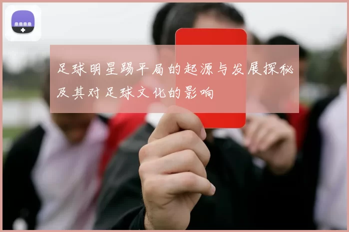 足球明星踢平局的起源与发展探秘及其对足球文化的影响