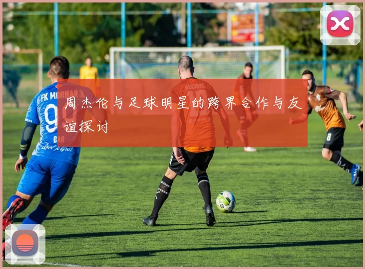 周杰伦与足球明星的跨界合作与友谊探讨