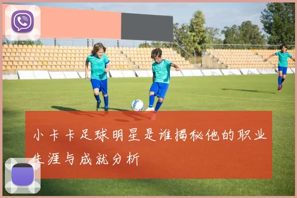 小卡卡足球明星是谁揭秘他的职业生涯与成就分析