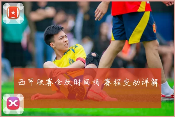 西甲联赛会改时间吗 赛程变动详解