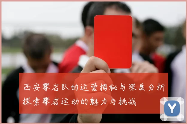 西安攀岩队的运营揭秘与深度分析探索攀岩运动的魅力与挑战