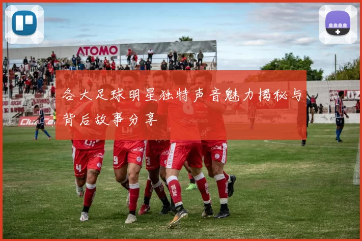 各大足球明星独特声音魅力揭秘与背后故事分享