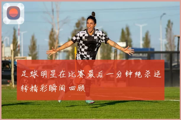 足球明星在比赛最后一分钟绝杀逆转精彩瞬间回顾
