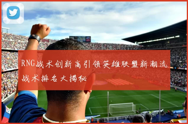RNG战术创新高引领英雄联盟新潮流战术排名大揭秘