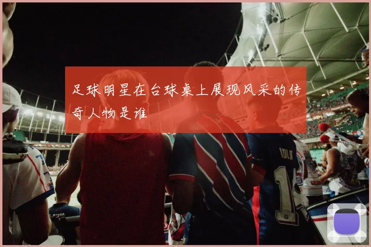 足球明星在台球桌上展现风采的传奇人物是谁